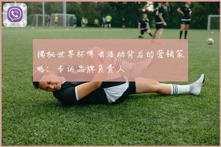 揭秘世界杯啤酒活动背后的营销策略：专访品牌负责人