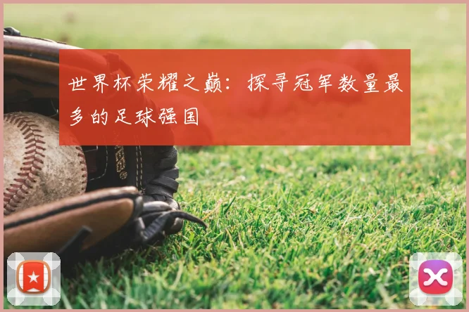 世界杯荣耀之巅：探寻冠军数量最多的足球强国