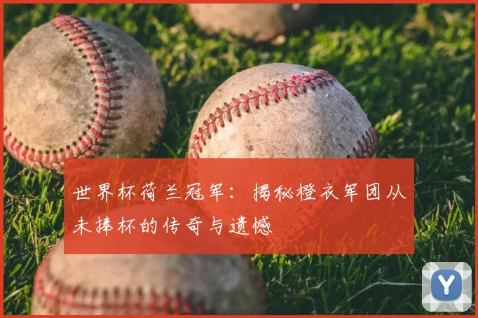 世界杯荷兰冠军：揭秘橙衣军团从未捧杯的传奇与遗憾