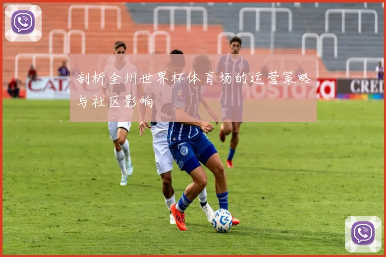 剖析全州世界杯体育场的运营策略与社区影响
