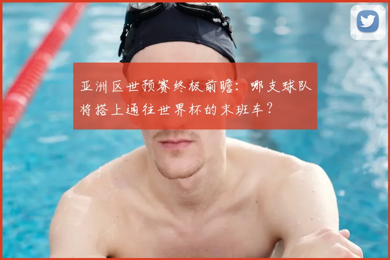 亚洲区世预赛终极前瞻：哪支球队将搭上通往世界杯的末班车？