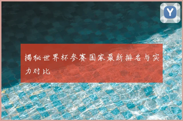 揭秘世界杯参赛国家最新排名与实力对比