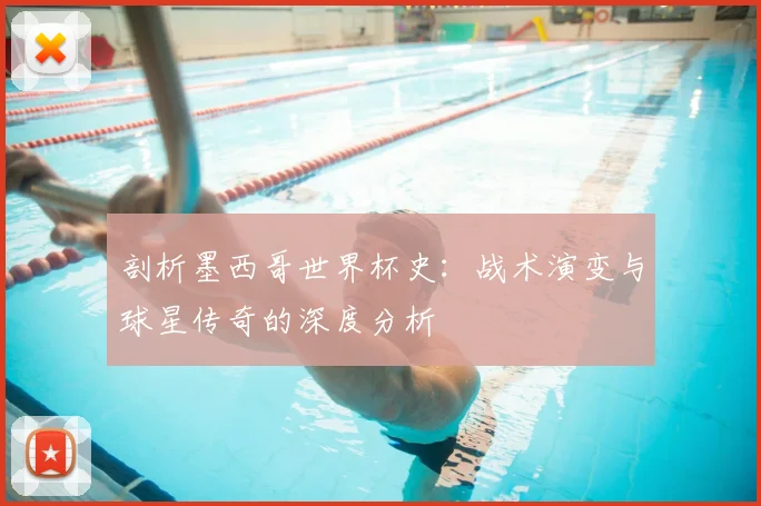 剖析墨西哥世界杯史：战术演变与球星传奇的深度分析