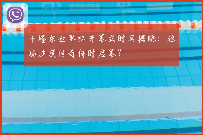 卡塔尔世界杯开幕式时间揭晓：这场沙漠传奇何时启幕？