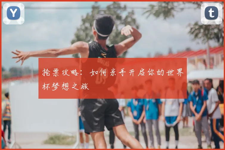 抢票攻略:如何亲手开启你的世界杯梦想之旅