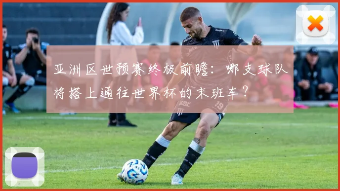 亚洲区世预赛终极前瞻：哪支球队将搭上通往世界杯的末班车？