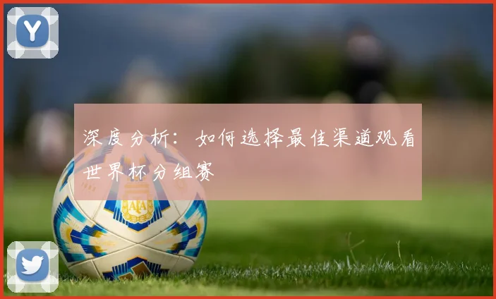 深度分析：如何选择最佳渠道观看世界杯分组赛