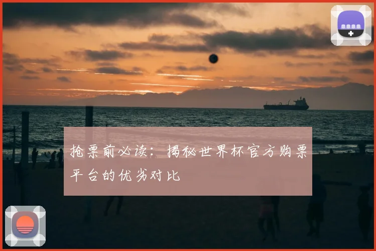 抢票前必读：揭秘世界杯官方购票平台的优劣对比