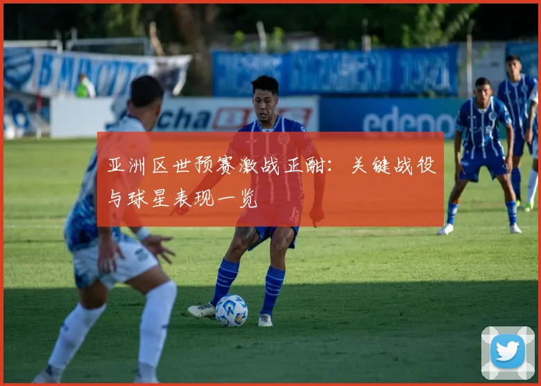 亚洲区世预赛激战正酣：关键战役与球星表现一览