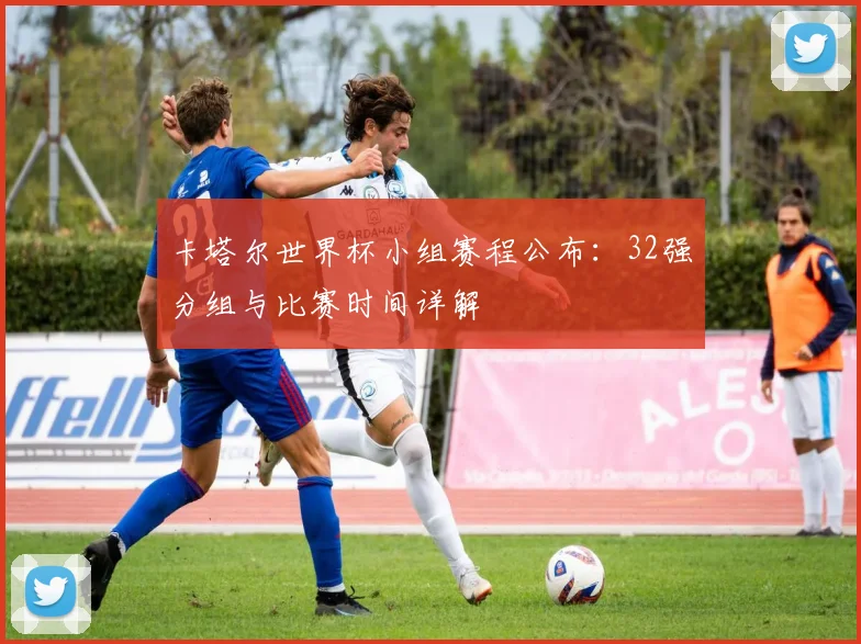 卡塔尔世界杯小组赛程公布:32强分组与比赛时间详解