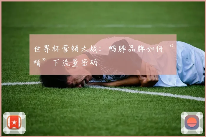 世界杯营销大战：鸭脖品牌如何“啃”下流量密码