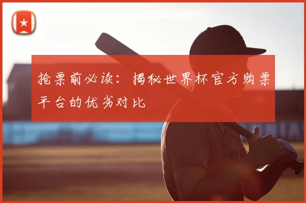 抢票前必读:揭秘世界杯官方购票平台的优劣对比