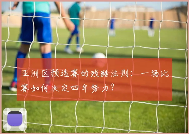亚洲区预选赛的残酷法则：一场比赛如何决定四年努力？